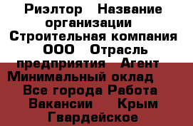 Риэлтор › Название организации ­ Строительная компания, ООО › Отрасль предприятия ­ Агент › Минимальный оклад ­ 1 - Все города Работа » Вакансии   . Крым,Гвардейское